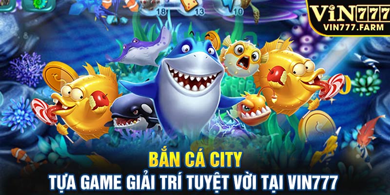Bắn cá City - Tựa game giải trí tuyệt vời tại VIN777