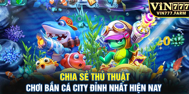 Chia sẻ thủ thuật chơi bắn cá City đỉnh nhất